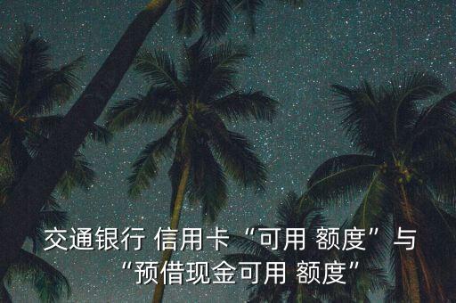  交通銀行 信用卡“可用 額度”與“預(yù)借現(xiàn)金可用 額度”