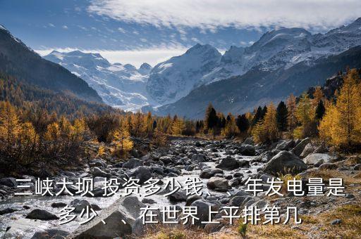 三峽大壩 投資多少錢、、年發(fā)電量是多少、、在世界上平排第幾