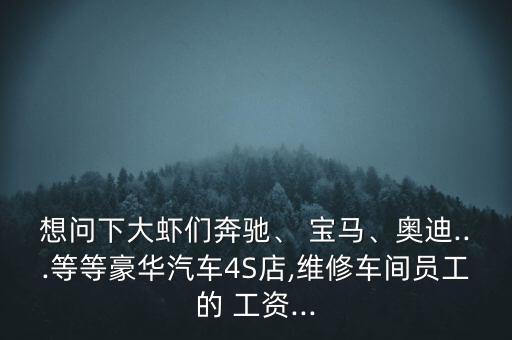 想問下大蝦們奔馳、 寶馬、奧迪...等等豪華汽車4S店,維修車間員工的 工資...