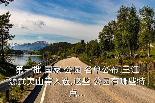 第一批 國(guó)家 公園 名單公布,三江源武夷山等入選,這些 公園有哪些特點(diǎn)...