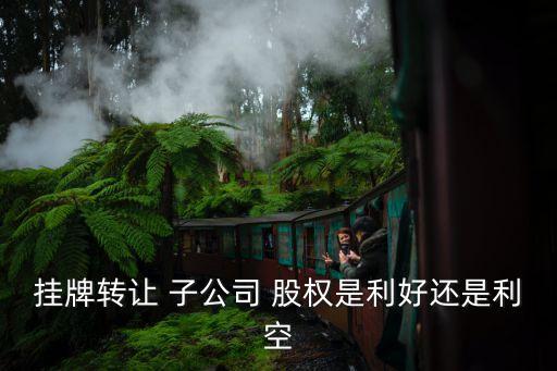 掛牌轉(zhuǎn)讓 子公司 股權(quán)是利好還是利空