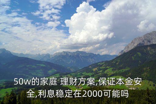 50w的家庭 理財(cái)方案,保證本金安全,利息穩(wěn)定在2000可能嗎