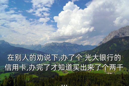 在別人的勸說下,辦了個 光大銀行的信用卡,辦完了才知道買出來了個兩千...