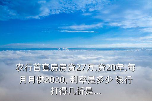 農(nóng)行首套房房貸27萬,貸20年,每月月供2020, 利率是多少 銀行打得幾折是...