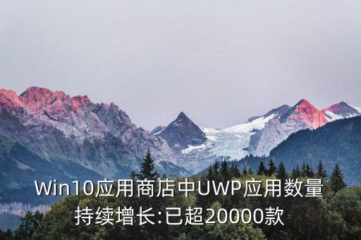 Win10應用商店中UWP應用數(shù)量持續(xù)增長:已超20000款