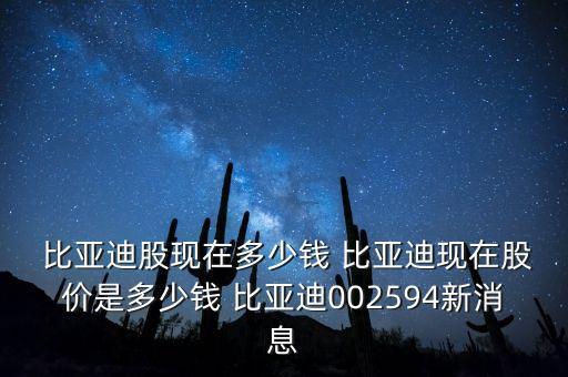  比亞迪股現(xiàn)在多少錢 比亞迪現(xiàn)在股價是多少錢 比亞迪002594新消息