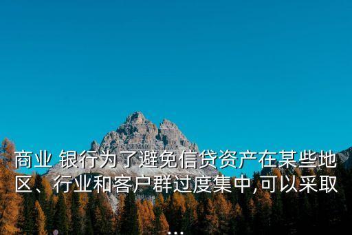 商業(yè) 銀行為了避免信貸資產(chǎn)在某些地區(qū)、行業(yè)和客戶群過度集中,可以采取...