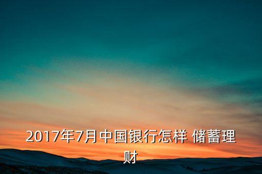 2017年7月中國(guó)銀行怎樣 儲(chǔ)蓄理財(cái)