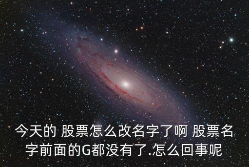 今天的 股票怎么改名字了啊 股票名字前面的G都沒有了.怎么回事呢