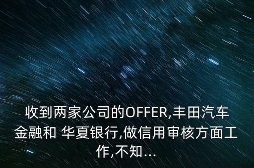 收到兩家公司的OFFER,豐田汽車金融和 華夏銀行,做信用審核方面工作,不知...