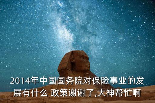 2014年中國國務(wù)院對保險事業(yè)的發(fā)展有什么 政策謝謝了,大神幫忙啊