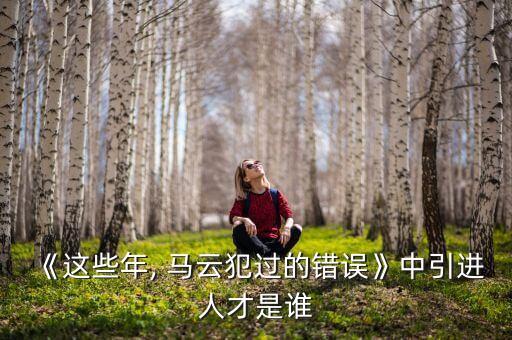 《這些年, 馬云犯過(guò)的錯(cuò)誤》中引進(jìn)人才是誰(shuí)