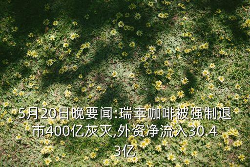 5月20日晚要聞:瑞幸咖啡被強(qiáng)制退市400億灰滅,外資凈流入30.43億