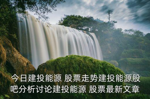  今日建投能源 股票走勢建投能源股吧分析討論建投能源 股票最新文章