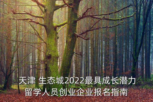  天津 生態(tài)城2022最具成長(zhǎng)潛力留學(xué)人員創(chuàng)業(yè)企業(yè)報(bào)名指南