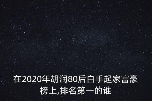 在2020年胡潤80后白手起家富豪榜上,排名第一的誰