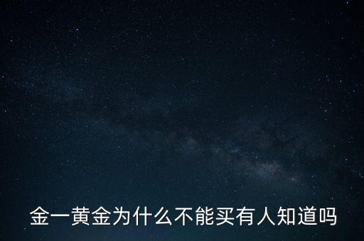  金一黃金為什么不能買(mǎi)有人知道嗎