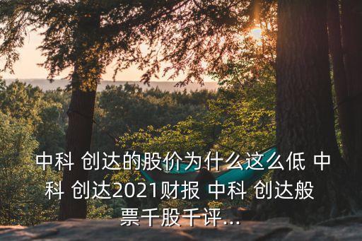  中科 創(chuàng)達(dá)的股價(jià)為什么這么低 中科 創(chuàng)達(dá)2021財(cái)報(bào) 中科 創(chuàng)達(dá)般票千股千評(píng)...