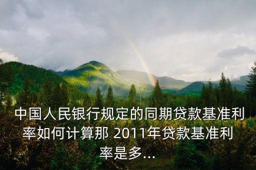  中國人民銀行規(guī)定的同期貸款基準(zhǔn)利率如何計算那 2011年貸款基準(zhǔn)利率是多...