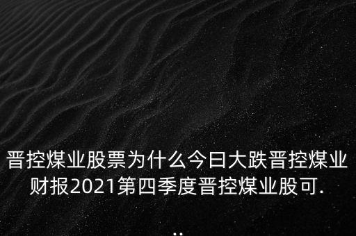 晉控煤業(yè)股票為什么今曰大跌晉控煤業(yè)財(cái)報(bào)2021第四季度晉控煤業(yè)股可...