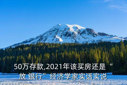 50萬(wàn)存款,2021年該買(mǎi)房還是“放 銀行”經(jīng)濟(jì)學(xué)家實(shí)話實(shí)說(shuō)