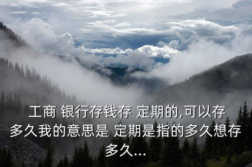  工商 銀行存錢(qián)存 定期的,可以存多久我的意思是 定期是指的多久想存多久...