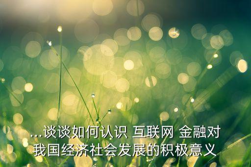 ...談?wù)勅绾握J(rèn)識(shí) 互聯(lián)網(wǎng) 金融對(duì)我國(guó)經(jīng)濟(jì)社會(huì)發(fā)展的積極意義