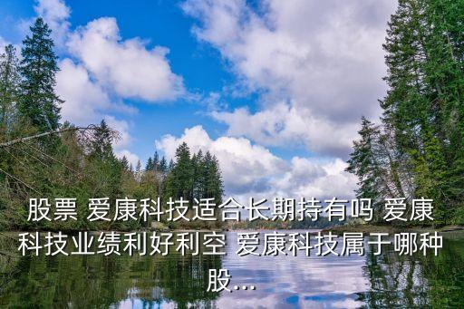 股票 愛康科技適合長(zhǎng)期持有嗎 愛康科技業(yè)績(jī)利好利空 愛康科技屬于哪種股...