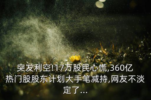 突發(fā)利空!17萬股民心慌,360億熱門股股東計(jì)劃大手筆減持,網(wǎng)友不淡定了...