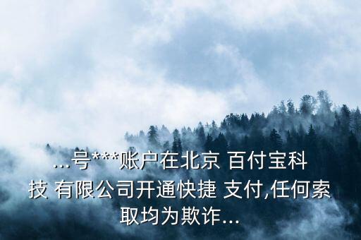 ...號***賬戶在北京 百付寶科技 有限公司開通快捷 支付,任何索取均為欺詐...