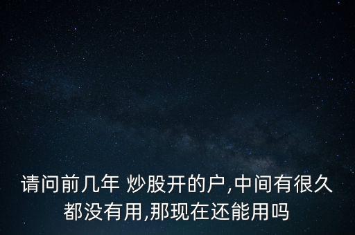 請(qǐng)問前幾年 炒股開的戶,中間有很久都沒有用,那現(xiàn)在還能用嗎