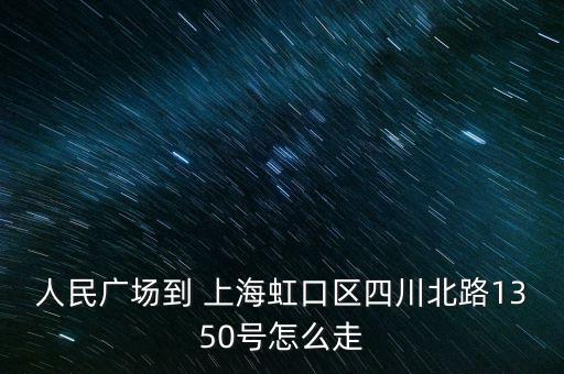 人民廣場到 上海虹口區(qū)四川北路1350號(hào)怎么走