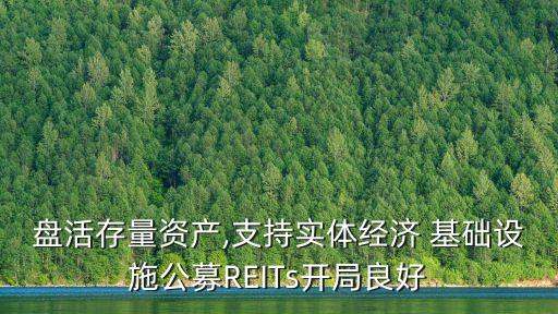 盤活存量資產,支持實體經(jīng)濟 基礎設施公募REITs開局良好