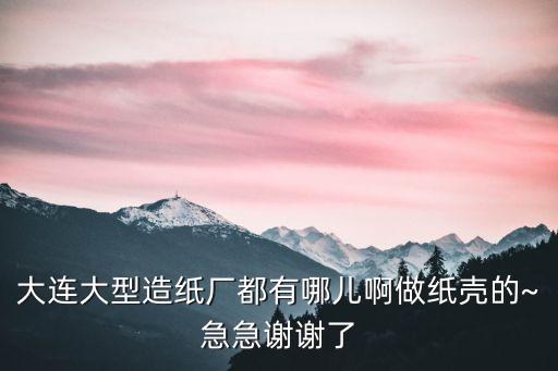 大連大型造紙廠(chǎng)都有哪兒啊做紙殼的~急急謝謝了