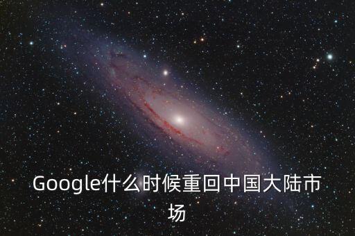 Google什么時(shí)候重回中國(guó)大陸市場(chǎng)