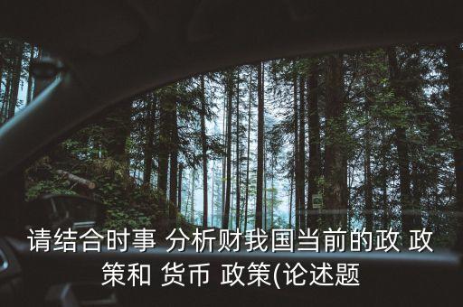 請結(jié)合時事 分析財我國當(dāng)前的政 政策和 貨幣 政策(論述題