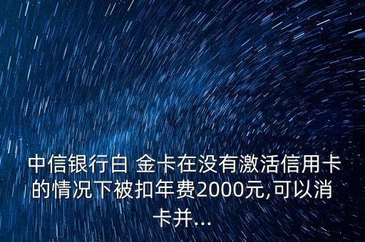  中信銀行白 金卡在沒有激活信用卡的情況下被扣年費2000元,可以消卡并...