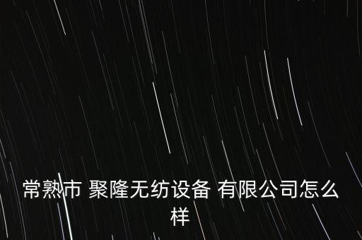 常熟市 聚隆無紡設(shè)備 有限公司怎么樣