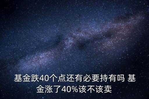  基金跌40個點(diǎn)還有必要持有嗎 基金漲了40%該不該賣