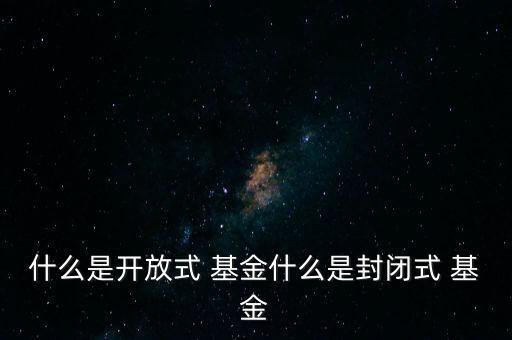 什么是開放式 基金什么是封閉式 基金