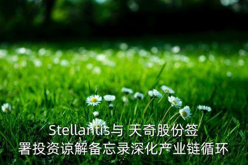 Stellantis與 天奇股份簽署投資諒解備忘錄深化產(chǎn)業(yè)鏈循環(huán)