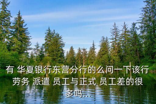 有 華夏銀行東營分行的么問一下該行勞務 派遣 員工與正式 員工差的很多嗎...