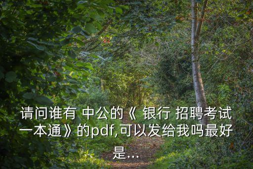 請(qǐng)問(wèn)誰(shuí)有 中公的《 銀行 招聘考試一本通》的pdf,可以發(fā)給我嗎最好是...