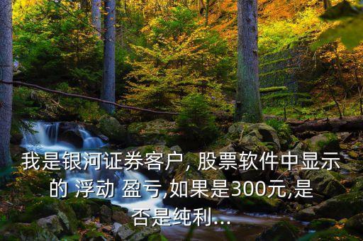 我是銀河證券客戶, 股票軟件中顯示的 浮動 盈虧,如果是300元,是否是純利...