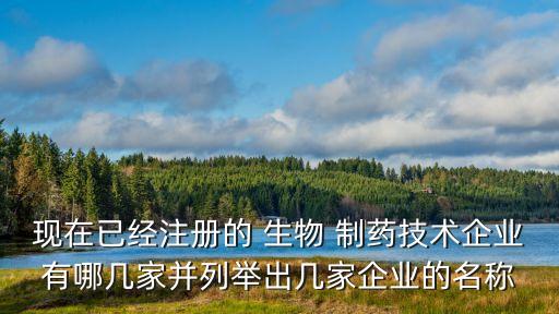 現在已經注冊的 生物 制藥技術企業(yè)有哪幾家并列舉出幾家企業(yè)的名稱