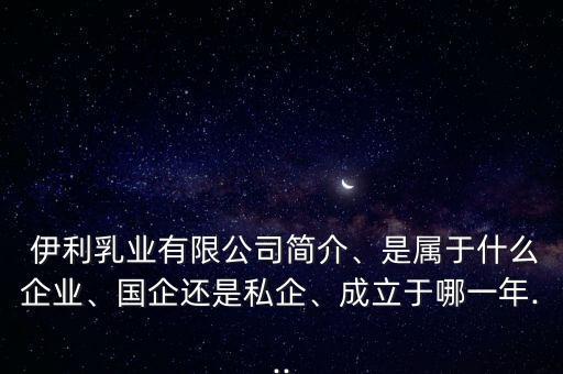  伊利乳業(yè)有限公司簡介、是屬于什么企業(yè)、國企還是私企、成立于哪一年...