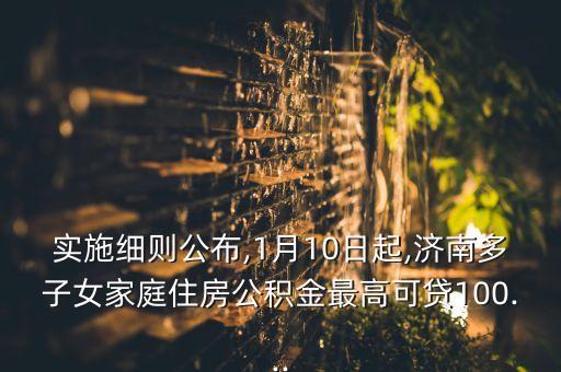 實施細則公布,1月10日起,濟南多子女家庭住房公積金最高可貸100...