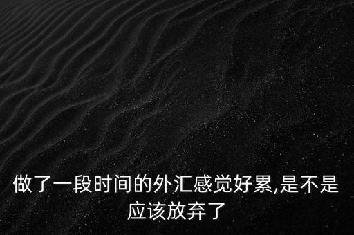 做了一段時間的外匯感覺好累,是不是應(yīng)該放棄了