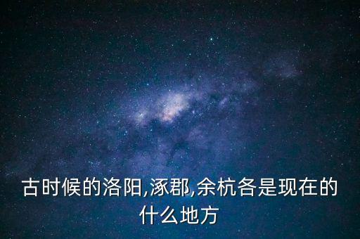 古時(shí)候的洛陽(yáng),涿郡,余杭各是現(xiàn)在的什么地方