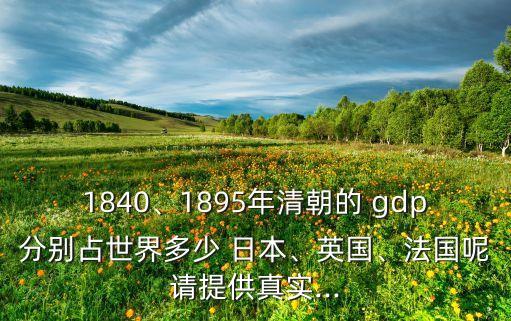 1840、1895年清朝的 gdp分別占世界多少 日本、英國(guó)、法國(guó)呢請(qǐng)?zhí)峁┱鎸?shí)...